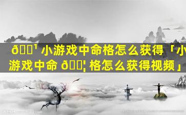 🌹 小游戏中命格怎么获得「小游戏中命 🐦 格怎么获得视频」